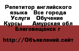 Репетитор английского языка - Все города Услуги » Обучение. Курсы   . Амурская обл.,Благовещенск г.